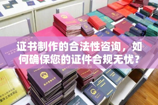 河口证书制作的合法性咨询，如何确保您的证件合规无忧？